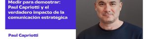 Medir para demostrar: Paul Capriotti y el verdadero impacto de la comunicación estratégica